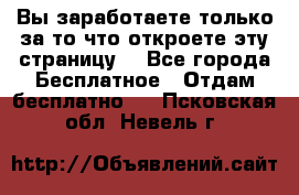 Вы заработаете только за то что откроете эту страницу. - Все города Бесплатное » Отдам бесплатно   . Псковская обл.,Невель г.